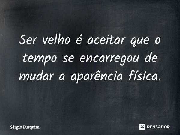 ⁠Ser velho é aceitar que o tempo se encarregou de mudar a aparência física.... Frase de Sergio Furquim.
