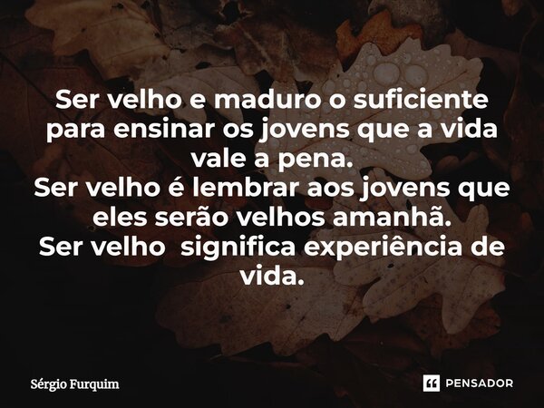 ⁠Ser velho e maduro o suficiente para ensinar os jovens que a vida vale a pena. Ser velho é lembrar aos jovens que eles serão velhos amanhã. Ser velho significa... Frase de Sergio Furquim.