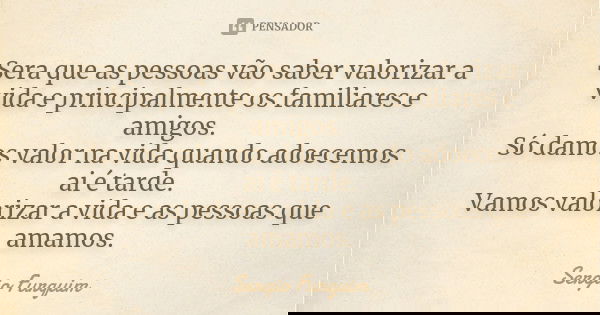 Sera que as pessoas vão saber valorizar a vida e principalmente os familiares e amigos. Só damos valor na vida quando adoecemos ai é tarde.
Vamos valorizar a vi... Frase de Sérgio Furquim.