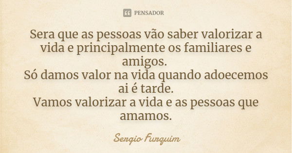 Sera que as pessoas vão saber valorizar a vida e principalmente os familiares e amigos. Só damos valor na vida quando adoecemos ai é tarde.
Vamos valorizar a vi... Frase de Sérgio Furquim.