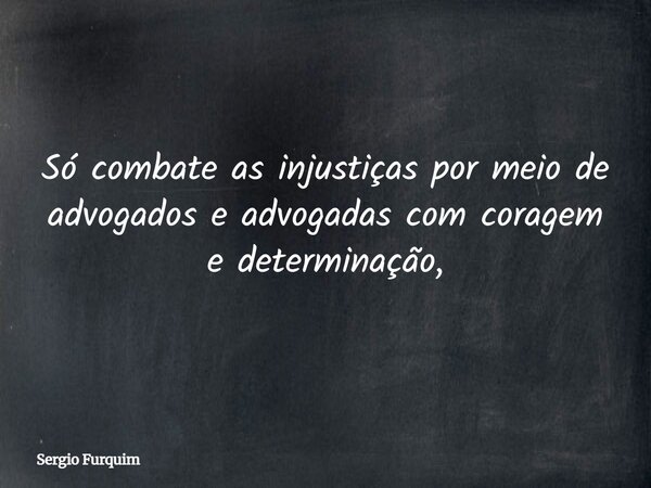 Só combate as injustiças por meio de advogados e advogadas com coragem e determinação,... Frase de Sergio Furquim.