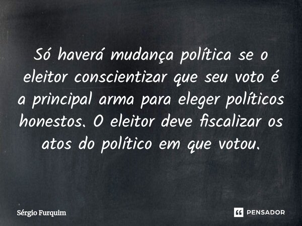 ⁠Só haverá mudança política se o eleitor conscientizar que seu voto é a principal arma para eleger políticos honestos. O eleitor deve fiscalizar os atos do polí... Frase de Sergio Furquim.