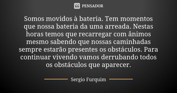 Somos movidos à bateria. Tem momentos que nossa bateria da uma arreada. Nestas horas temos que recarregar com ânimos mesmo sabendo que nossas caminhadas sempre ... Frase de Sérgio Furquim.