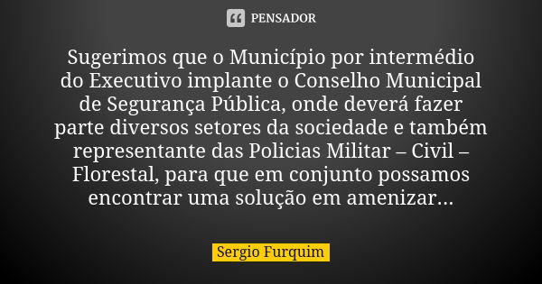 Sugerimos que o Município por intermédio do Executivo implante o Conselho Municipal de Segurança Pública, onde deverá fazer parte diversos setores da sociedade ... Frase de sérgio furquim.