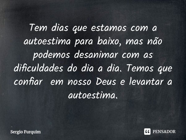 ⁠Tem dias que estamos com a autoestima para baixo, mas não podemos desanimar com as dificuldades do dia a dia. Temos que confiar em nosso Deus e levantar a auto... Frase de Sergio Furquim.