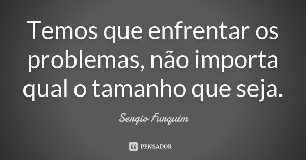 Temos que enfrentar os problemas, não importa qual o tamanho que seja.... Frase de sergio furquim.