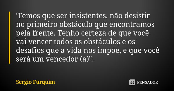 'Temos que ser insistentes, não desistir no primeiro obstáculo que encontramos pela frente. Tenho certeza de que você vai vencer todos os obstáculos e os desafi... Frase de sérgio furquim.