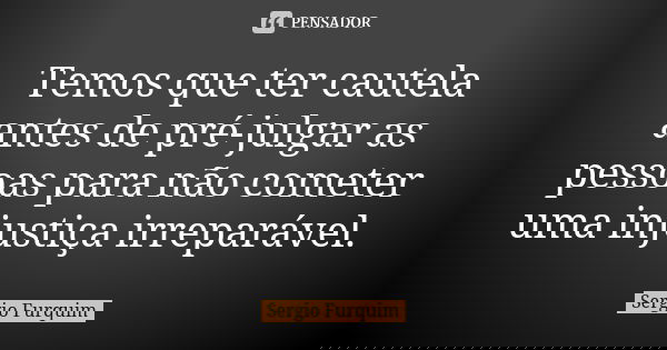Temos que ter cautela antes de pré-julgar as pessoas para não cometer uma injustiça irreparável.... Frase de Sérgio Furquim.