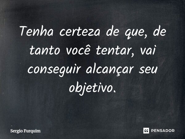 ⁠Tenha certeza de que, de tanto você tentar, vai conseguir alcançar seu objetivo.... Frase de Sergio Furquim.