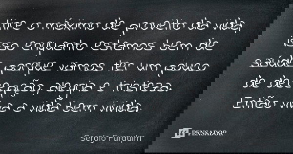 tire o máximo de proveito da vida, isso enquanto estamos bem de saúde porque vamos ter um pouco de decepção, alegria e tristeza. Então viva a vida bem vivida.... Frase de sérgio furquim.