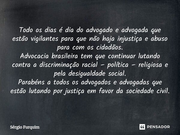 Todo os dias é dia do advogado e advogada que estão vigilantes para que não haja injustiça e abuso para com os cidadãos. Advocacia brasileira tem que continuar... Frase de Sergio Furquim.