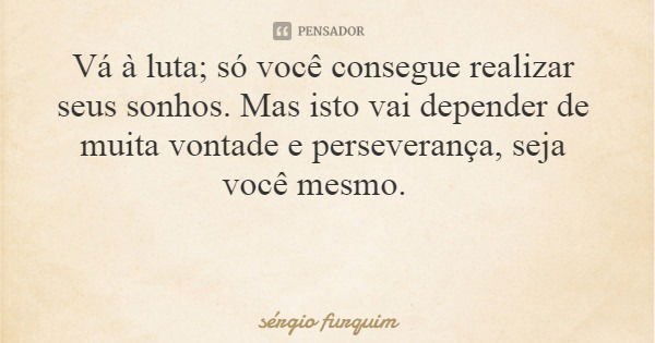 Vá à luta; só você consegue realizar seus sonhos. Mas isto vai depender de muita vontade e perseverança, seja você mesmo.... Frase de sérgio furquim.
