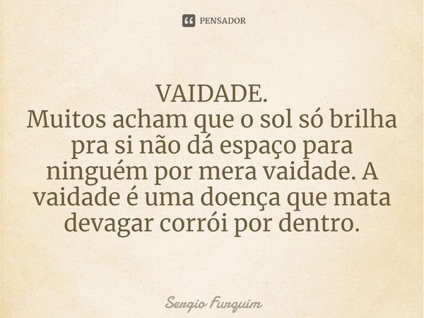 ⁠VAIDADE.
Muitos acham que o sol só brilha pra si não dá espaço para ninguém por mera vaidade. A vaidade é uma doença que mata devagar corrói por dentro.... Frase de Sergio Furquim.