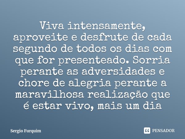 ⁠Viva intensamente, aproveite e desfrute de cada segundo de todos os dias com que for presenteado. Sorria perante as adversidades e chore de alegria perante a m... Frase de Sergio Furquim.