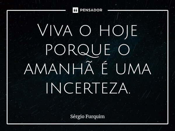 ⁠Viva o hoje porque o amanhã é uma incerteza.... Frase de Sergio Furquim.