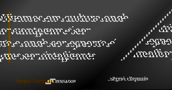Vivemos em cultura onde tirar vantagem é ser esperto e onde ser esperto é melhor que ser inteligente.... Frase de Sérgio Furquim.