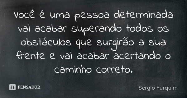 Você é uma pessoa determinada vai acabar superando todos os obstáculos que surgirão a sua frente e vai acabar acertando o caminho correto.... Frase de sérgio furquim.