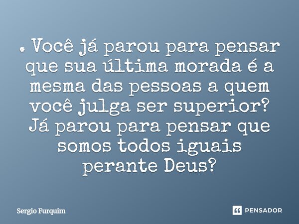 ⁠. Você já parou para pensar que sua última morada é a mesma das pessoas a quem você julga ser superior? Já parou para pensar que somos todos iguais perante Deu... Frase de Sergio Furquim.