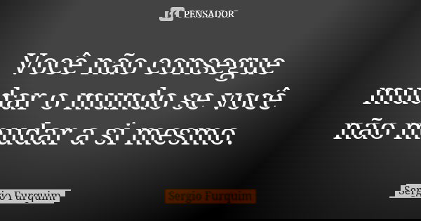 Você não consegue mudar o mundo se você não mudar a si mesmo.... Frase de sérgio furquim.