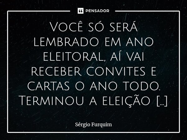 ⁠Você só será lembrado em ano eleitoral, aí vai receber convites e cartas o ano todo. Terminou a eleição você não existe mais. Isto é a realidade.... Frase de Sergio Furquim.