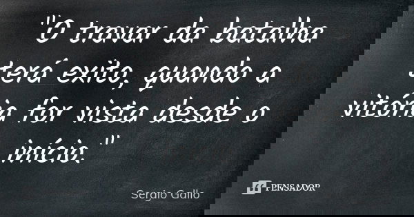 "O travar da batalha terá exito, quando a vitória for vista desde o início."... Frase de Sergio Gallo.