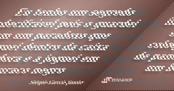 Eu tenho um segredo indecifrável pois o guardei em um paradoxo que coloquei dentro da caixa de pandora e a joguei em um buraco negro... Frase de Sérgio Garcia Junior.