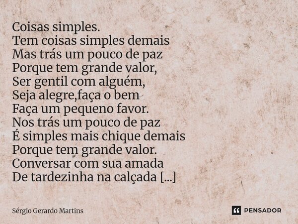 Coisas simples. Tem coisas simples demais Mas trás um pouco de paz Porque tem grande valor, Ser gentil com alguém, Seja alegre,faça o bem Faça um pequeno favor... Frase de Sérgio Gerardo Martins.