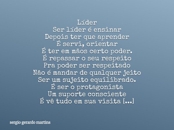 Líder Ser líder é ensinar Depois ter que aprender É servi, orientar É ter em mãos certo poder. É repassar o seu respeito Pra poder ser respeitado Não é mandar d... Frase de sergio gerardo martins.
