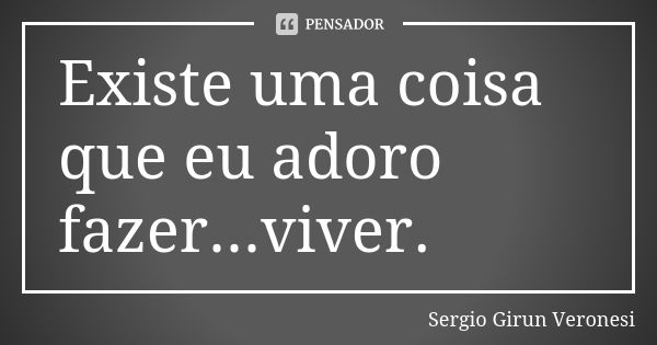 Existe uma coisa que eu adoro fazer...viver.... Frase de Sergio Girun Veronesi.