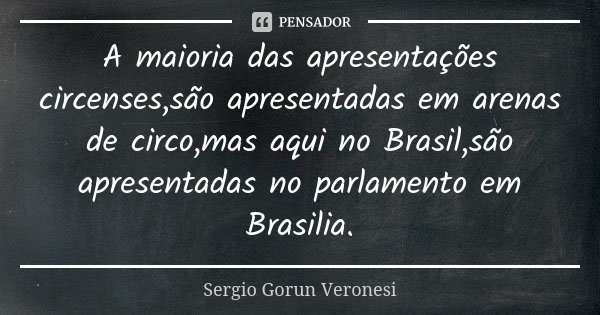 A maioria das apresentações circenses,são apresentadas em arenas de circo,mas aqui no Brasil,são apresentadas no parlamento em Brasilia.... Frase de Sergio Gorun Veronesi.