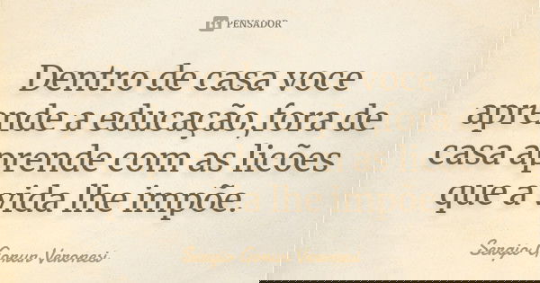 Dentro de casa voce aprende a educação,fora de casa aprende com as licões que a vida lhe impõe.... Frase de Sergio Gorun Veronesi.