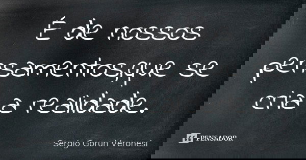 É de nossos pensamentos,que se cria a realidade.... Frase de Sergio Gorun Veronesi.