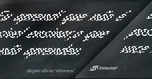 Eu aprendi que não é possivel ensinar,o que voce não aprendeu.... Frase de Sergio Gorun Veronesi.