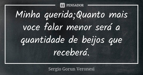 Minha querida;Quanto mais voce falar menor será a quantidade de beijos que receberá.... Frase de Sergio Gorun Veronesi.