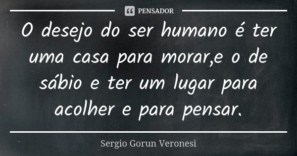 O desejo do ser humano é ter uma casa para morar,e o de sábio e ter um lugar para acolher e para pensar.... Frase de Sergio Gorun Veronesi.