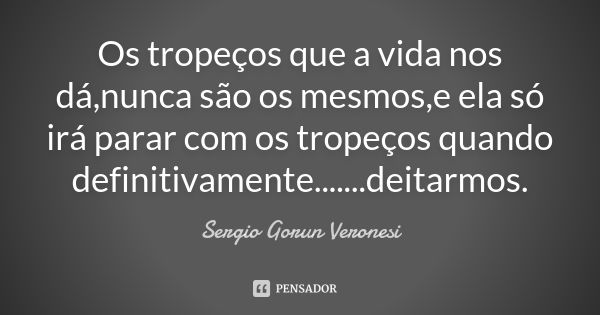 Os tropeços que a vida nos dá,nunca são os mesmos,e ela só irá parar com os tropeços quando definitivamente.......deitarmos.... Frase de Sergio Gorun Veronesi.