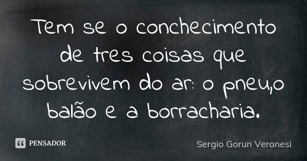 Tem se o conchecimento de tres coisas que sobrevivem do ar: o pneu,o balão e a borracharia.... Frase de Sergio Gorun Veronesi.