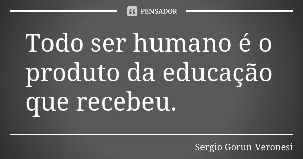 Todo ser humano é o produto da educação que recebeu.... Frase de Sergio Gorun Veronesi.