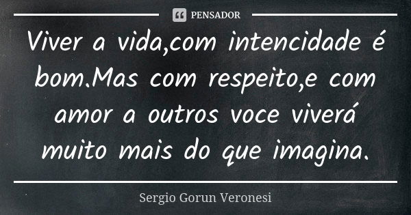 Viver a vida,com intencidade é bom.Mas com respeito,e com amor a outros voce viverá muito mais do que imagina.... Frase de Sergio Gorun Veronesi.