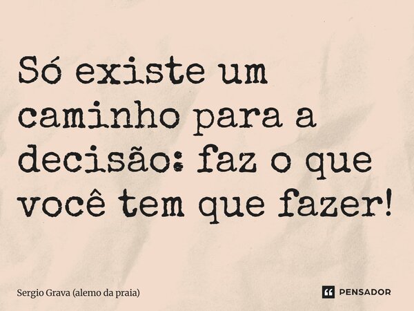 ⁠Só existe um caminho para a decisão: faz o que você tem que fazer!... Frase de Sergio Grava (alemo da praia).