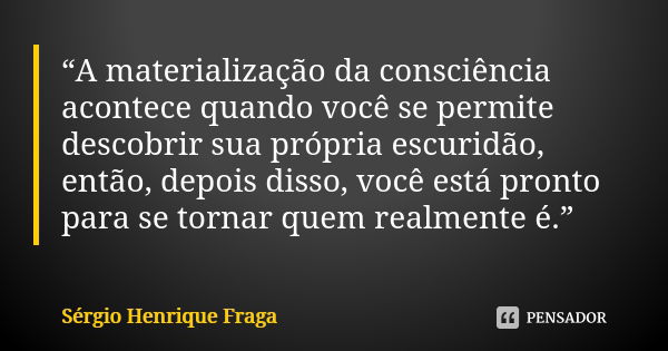 “A materialização da consciência acontece quando você se permite descobrir sua própria escuridão, então, depois disso, você está pronto para se tornar quem real... Frase de Sérgio Henrique Fraga.