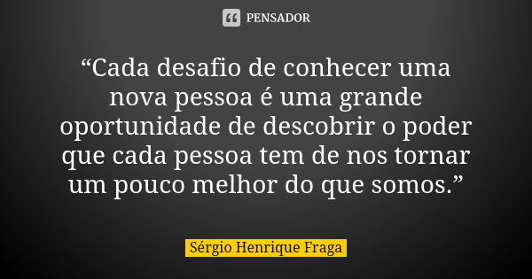 “Cada desafio de conhecer uma nova pessoa é uma grande oportunidade de descobrir o poder que cada pessoa tem de nos tornar um pouco melhor do que somos.”... Frase de Sérgio Henrique Fraga.