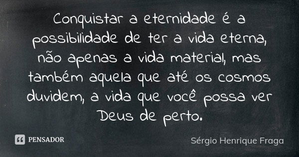 Conquistar a eternidade é a possibilidade de ter a vida eterna, não apenas a vida material, mas também aquela que até os cosmos duvidem, a vida que você possa v... Frase de Sérgio Henrique Fraga.