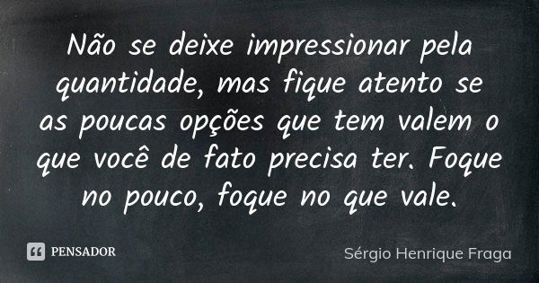 Não se deixe impressionar pela quantidade, mas fique atento se as poucas opções que tem valem o que você de fato precisa ter. Foque no pouco, foque no que vale.... Frase de Sérgio Henrique Fraga.