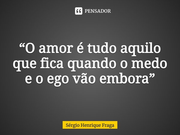 ⁠“O amor é tudo aquilo que fica quando o medo e o ego vão embora”... Frase de Sérgio Henrique Fraga.