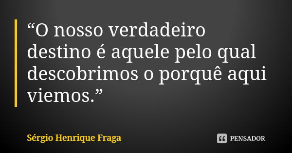 “O nosso verdadeiro destino é aquele pelo qual descobrimos o porquê aqui viemos.”... Frase de Sérgio Henrique Fraga.