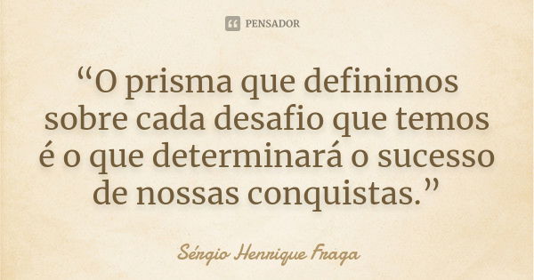 “O prisma que definimos sobre cada desafio que temos é o que determinará o sucesso de nossas conquistas.”... Frase de Sérgio Henrique Fraga.