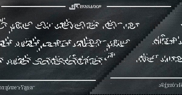 “O que eu deveria ter no final da vida para dizer que tive uma vida satisfatória?”... Frase de Sérgio Henrique Fraga.