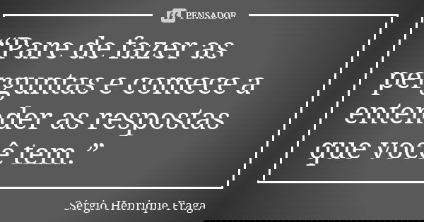 “Pare de fazer as perguntas e comece a entender as respostas que você tem.”... Frase de Sérgio Henrique Fraga.
