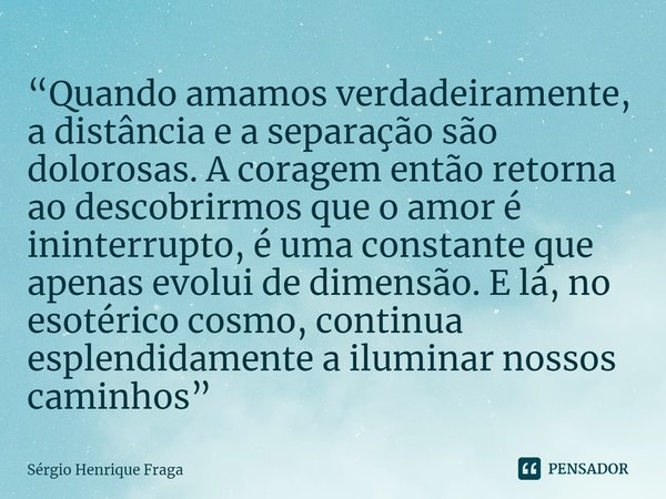 ⁠“Quando amamos verdadeiramente, a distância e a separação são dolorosas. A coragem então retorna ao descobrirmos que o amor é ininterrupto, é uma constante que... Frase de Sérgio Henrique Fraga.